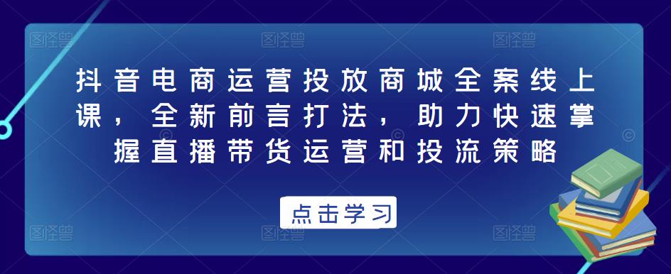 抖音电商运营投放商城全案线上课，全新前言打法，助力快速掌握直播带货运营和投流策略-晟哥学社资源库