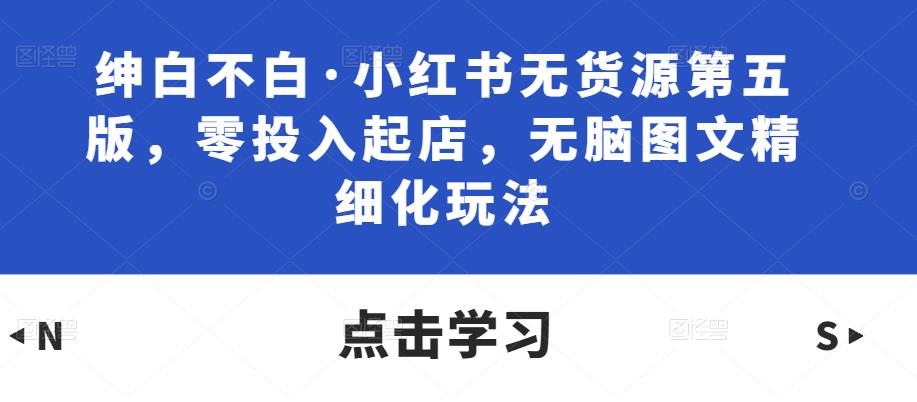 绅白不白·小红书无货源第五版，零投入起店，无脑图文精细化玩法-晟哥学社资源库