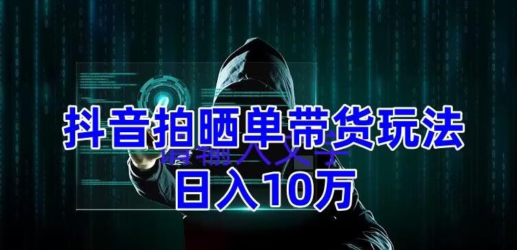 抖音拍晒单带货玩法分享，项目整体流程简单，有团队实测日入1万【教程+素材】-晟哥学社资源库