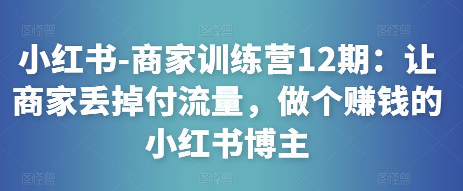小红书-商家训练营12期：让商家丢掉付流量，做个赚钱的小红书博主-晟哥学社资源库