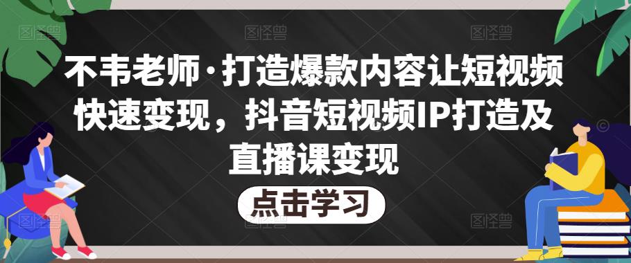 不韦老师·打造爆款内容让短视频快速变现，抖音短视频IP打造及直播课变现-晟哥学社资源库
