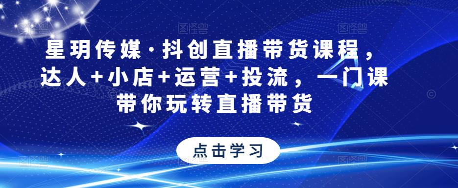 星玥传媒·抖创直播带货课程，达人+小店+运营+投流，一门课带你玩转直播带货-晟哥学社资源库
