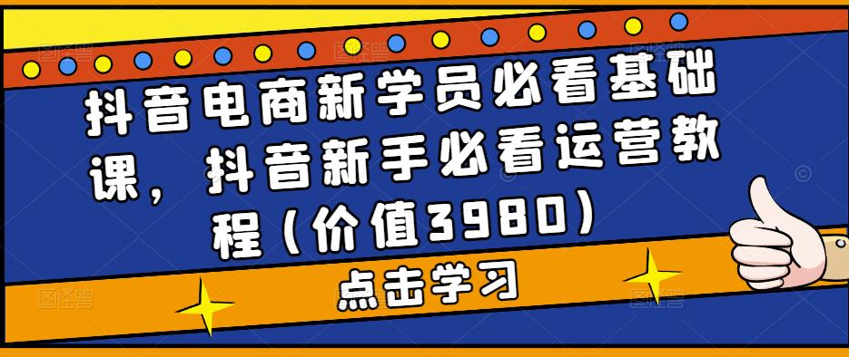 抖音电商新学员必看基础课，抖音新手必看运营教程(价值3980)-晟哥学社资源库