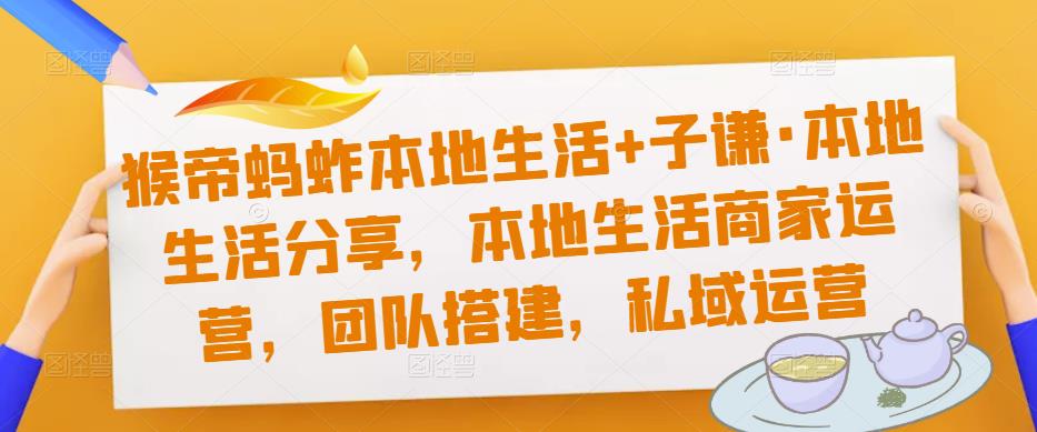 猴帝蚂蚱本地生活+子谦·本地生活分享，本地生活商家运营，团队搭建，私域运营-晟哥学社资源库