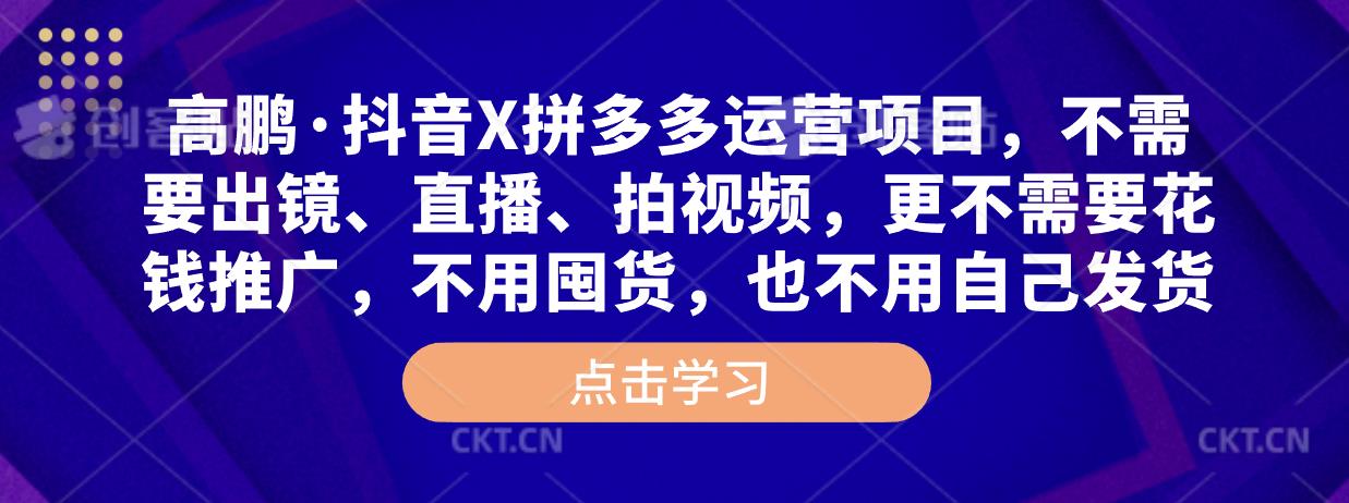 高鹏·抖音X拼多多运营项目，不需要出镜、直播、拍视频，不需要花钱推广，不用囤货，不用自己发货-晟哥学社资源库