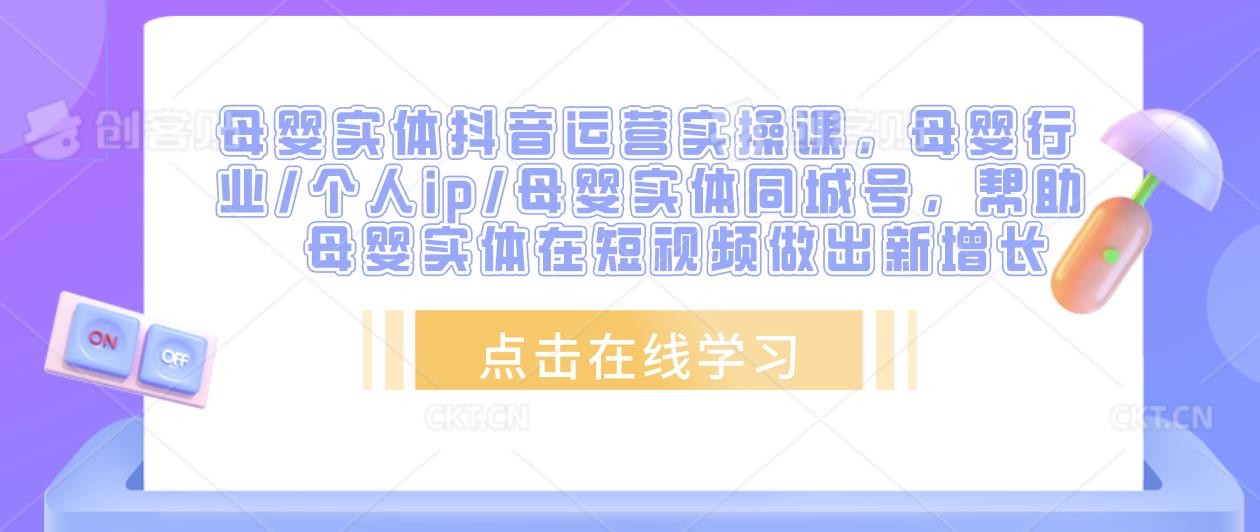 母婴实体抖音运营实操课，母婴行业/个人ip/母婴实体同城号，帮助母婴实体在短视频做出新增长-晟哥学社资源库