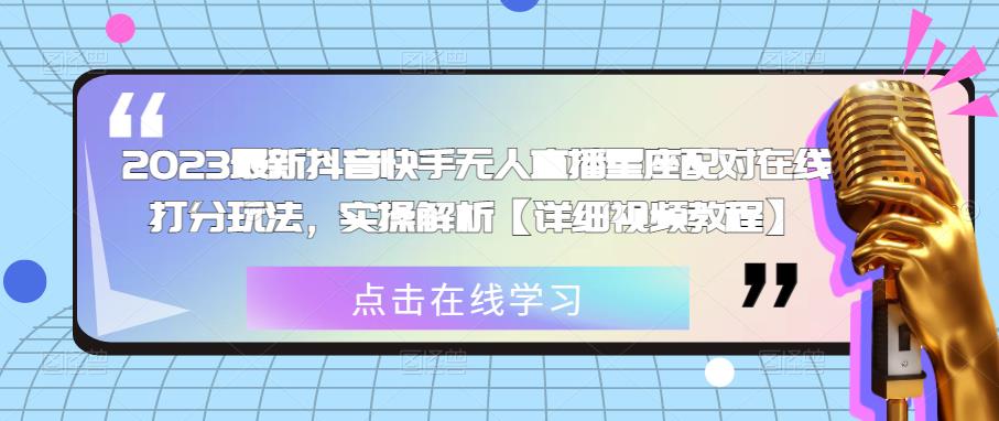 2023最新抖音快手无人直播星座配对在线打分玩法，实操解析【详细视频教程】-晟哥学社资源库