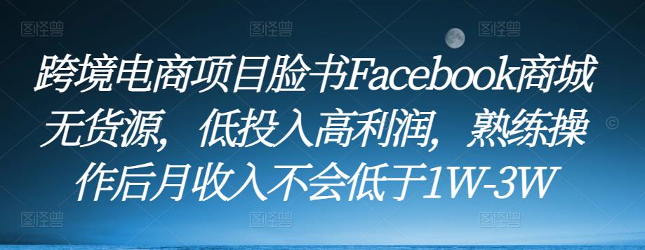 跨境电商项目脸书Facebook商城无货源，低投入高利润，熟练操作后月收入不会低于1W-3W-晟哥学社资源库