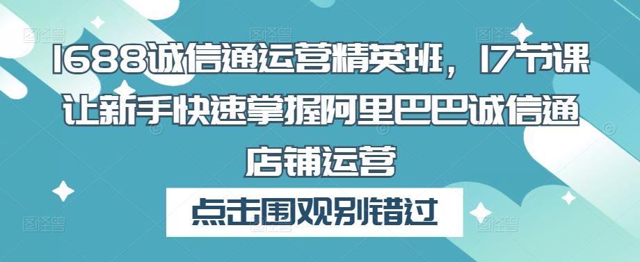 1688诚信通运营精英班，17节课让新手快速掌握阿里巴巴诚信通店铺运营-晟哥学社资源库