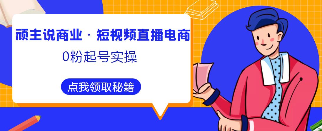 顽主说商业·短视频直播电商0粉起号实操，超800分钟超强实操干活，高效时间、快速落地拿成果-晟哥学社资源库