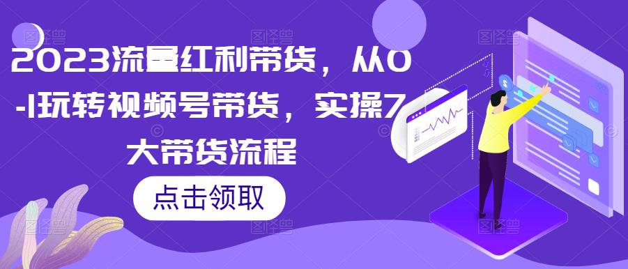 2023流量红利带货，从0-1玩转视频号带货，实操7大带货流程-晟哥学社资源库