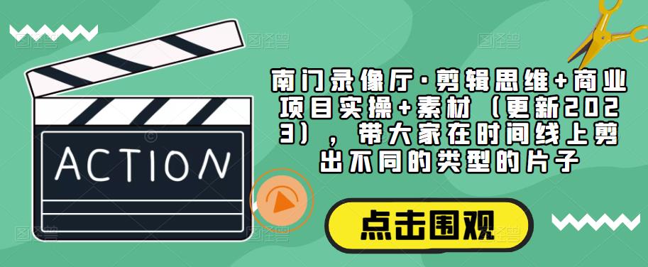 南门录像厅·剪辑思维+商业项目实操+素材（更新2023），带大家在时间线上剪出不同的类型的片子-晟哥学社资源库