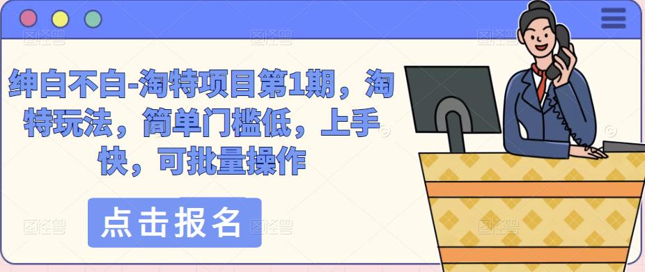 绅白不白-淘特项目第1期，淘特玩法，简单门槛低，上手快，可批量操作-晟哥学社资源库