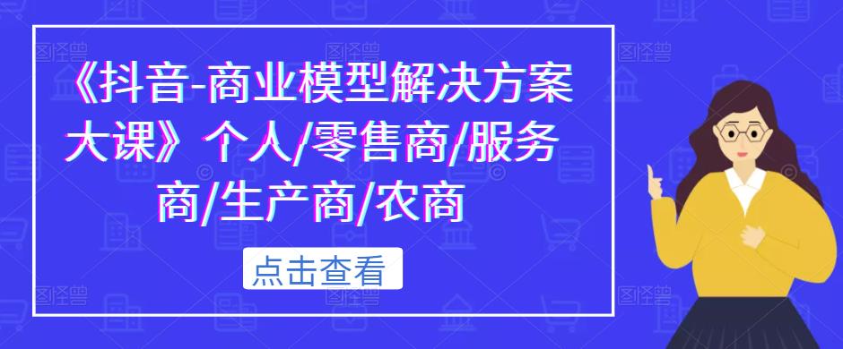 《抖音-商业模型解决方案大课》个人/零售商/服务商/生产商/农商-晟哥学社资源库