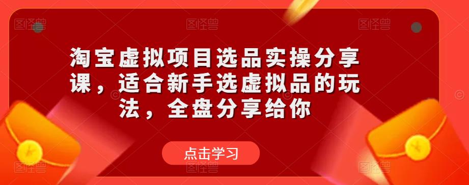 淘宝虚拟项目选品实操分享课，适合新手选虚拟品的玩法，全盘分享给你-晟哥学社资源库