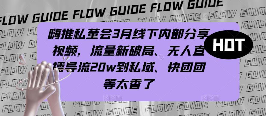 嗨推私董会3月线下内部分享视频，流量新破局、无人直播导流20w到私域、快团团等太香了-晟哥学社资源库