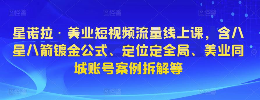 星诺拉·美业短视频流量线上课，含八星八箭镀金公式、定位定全局、美业同城账号案例拆解等-晟哥学社资源库