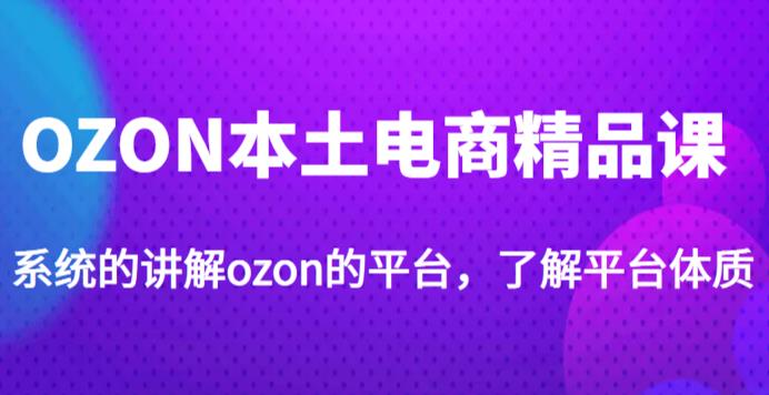 老迟·OZON本土电商精品课，系统的讲解ozon的平台，学完可独自运营ozon的店铺-晟哥学社资源库
