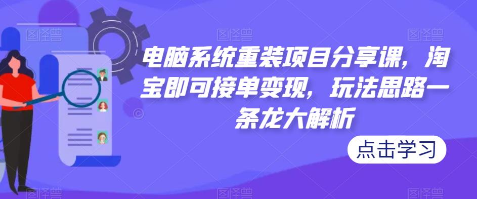 电脑系统重装项目分享课，淘宝即可接单变现，玩法思路一条龙大解析-晟哥学社资源库