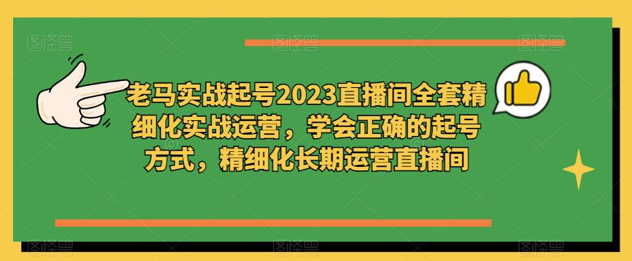 老马实战起号2023直播间全套精细化实战运营，学会正确的起号方式，精细化长期运营直播间-晟哥学社资源库