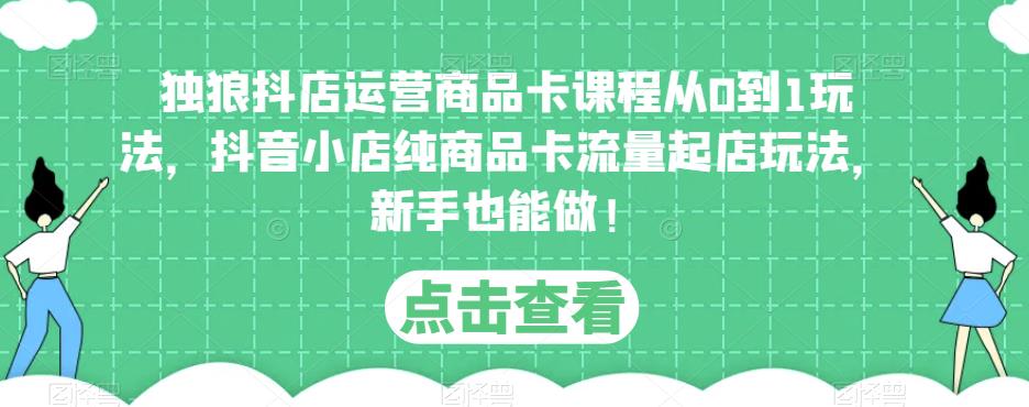独狼抖店运营商品卡课程从0到1玩法，抖音小店纯商品卡流量起店玩法，新手也能做！-晟哥学社资源库