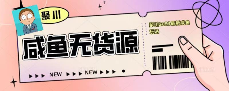 聚川2023闲鱼无货源最新经典玩法：基础认知+爆款闲鱼选品+快速找到货源-晟哥学社资源库
