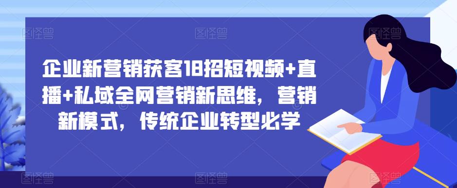 企业新营销获客18招短视频+直播+私域全网营销新思维，营销新模式，传统企业转型必学-晟哥学社资源库