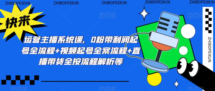 运营主播系统课，0粉带利润起号全流程+视频起号全案流程+直播带货全按流程解析等-晟哥学社资源库