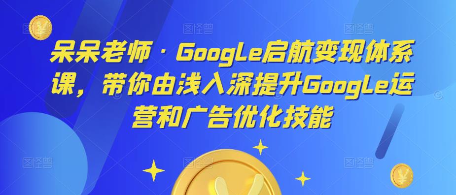 呆呆老师·Google启航变现体系课，带你由浅入深提升Google运营和广告优化技能-晟哥学社资源库