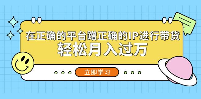 在正确的平台蹭正确的IP进行带货，轻松月入过万-晟哥学社资源库