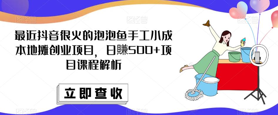 最近抖音很火的泡泡鱼手工小成本地摊创业项目，日賺500+项目课程解析-晟哥学社资源库