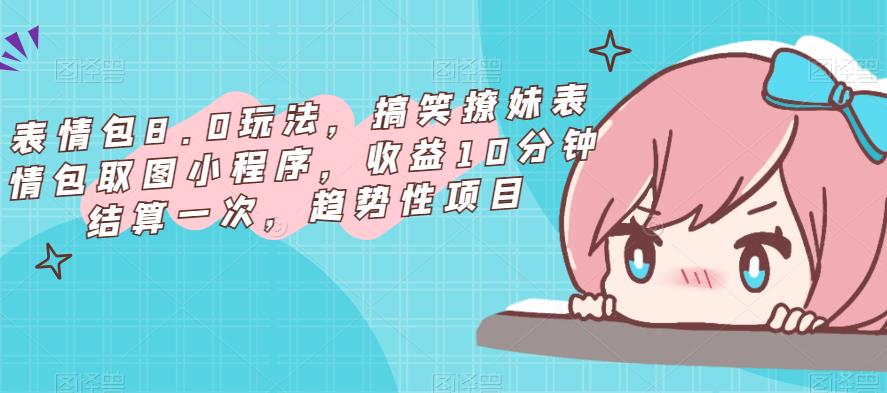 表情包8.0玩法，搞笑撩妹表情包取图小程序，收益10分钟结算一次，趋势性项目-晟哥学社资源库