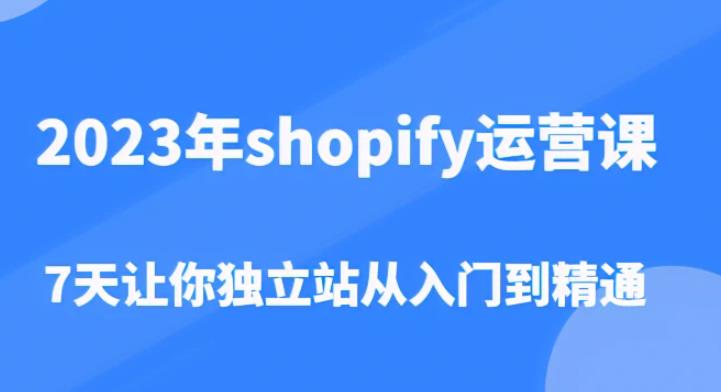 2023年shopify运营课，7天让你独立站从入门到精通（价值1980元）-晟哥学社资源库