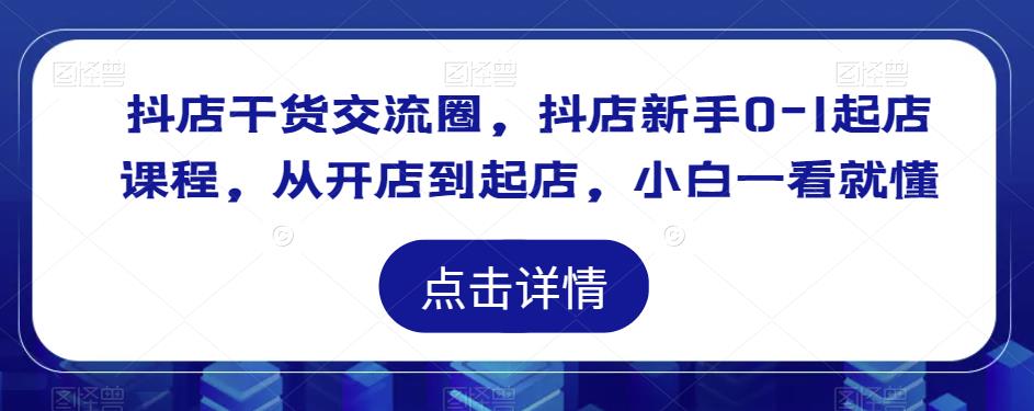抖店干货交流圈，抖店新手0-1起店课程，从开店到起店，小白一看就懂-晟哥学社资源库