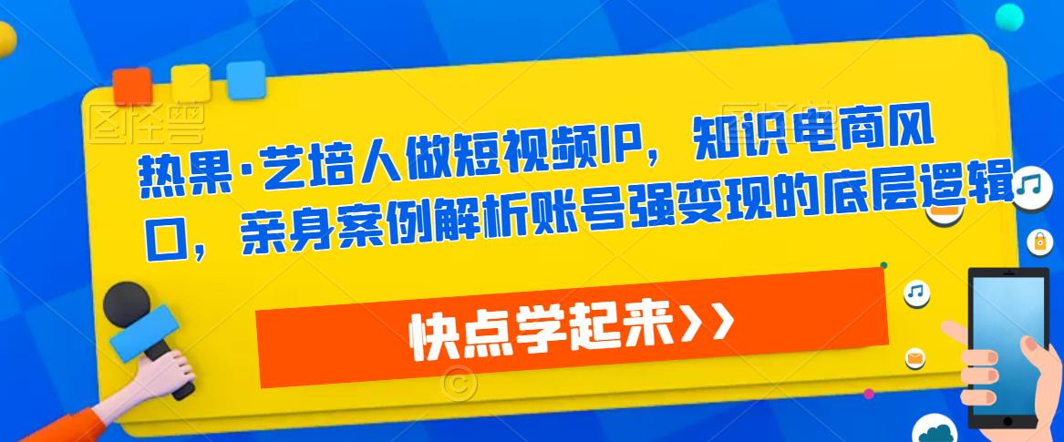 热果·艺培人做短视频IP，知识电商风口，亲身案例解析账号强变现的底层逻辑-晟哥学社资源库