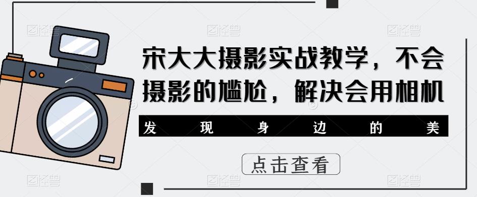 宋大大‮影摄‬实战教学，不会摄影的尴尬，解决会用相机-晟哥学社资源库