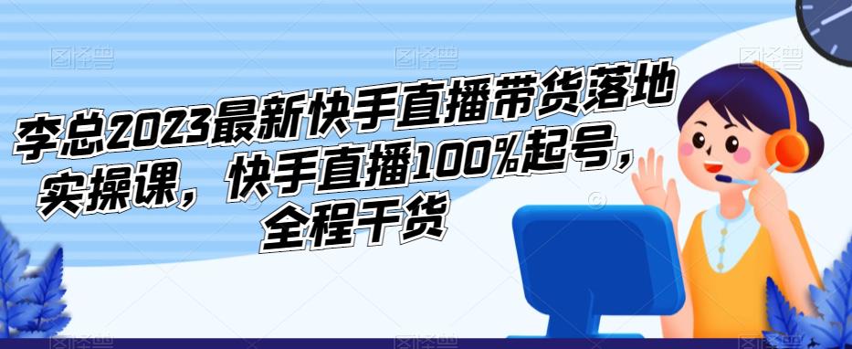李总2023最新快手直播带货落地实操课，快手直播100%起号，全程干货-晟哥学社资源库