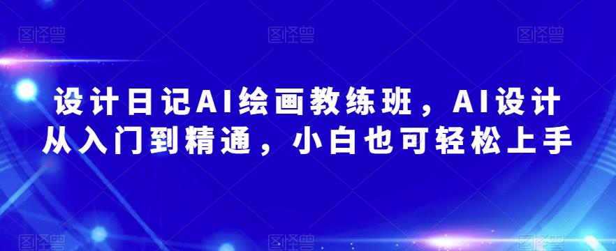 设计日记AI绘画教练班，AI设计从入门到精通，小白也可轻松上手-晟哥学社资源库