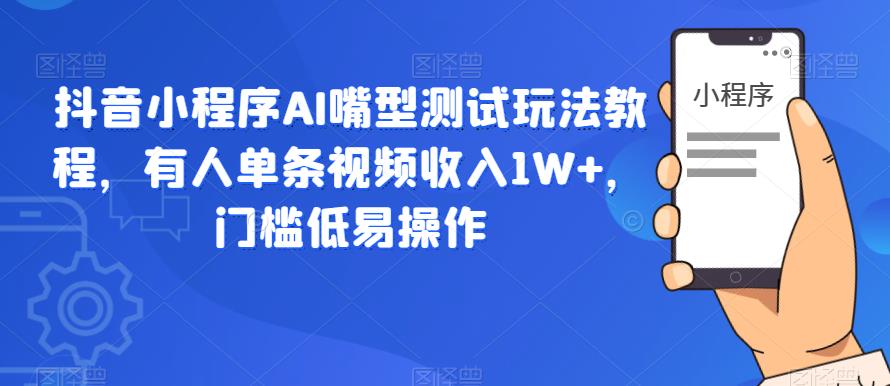 抖音小程序AI嘴型测试玩法教程，有人单条视频收入1W+，门槛低易操作-晟哥学社资源库