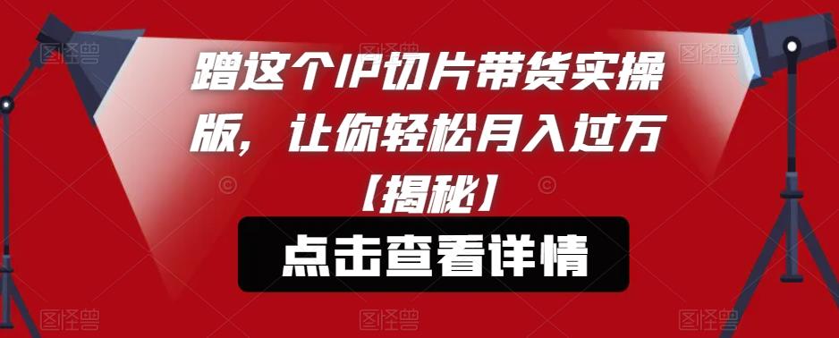 蹭这个IP切片带货实操版，让你轻松月入过万【揭秘】-晟哥学社资源库