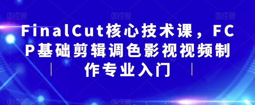 FinalCut核心技术课，FCP基础剪辑调色影视视频制作专业入门-晟哥学社资源库