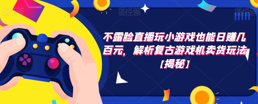 不露脸直播玩小游戏也能日赚几百元，解析复古游戏机卖货玩法【揭秘】-晟哥学社资源库