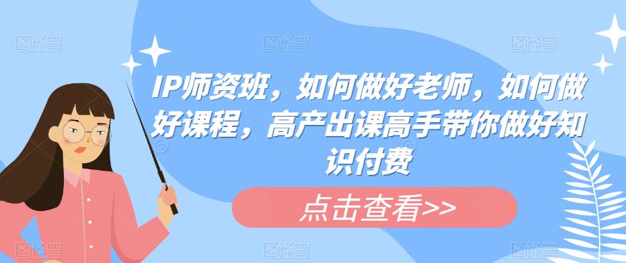 IP师资班，如何做好老师，如何做好课程，高产出课高手带你做好知识付费-晟哥学社资源库
