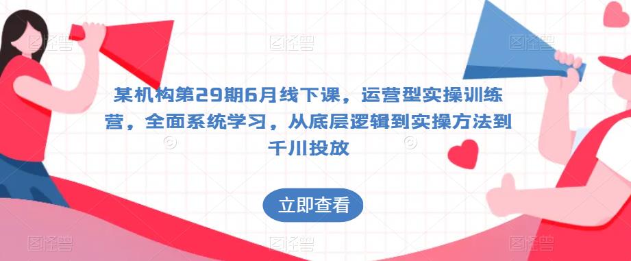某机构第29期6月线下课，运营型实操训练营，全面系统学习，从底层逻辑到实操方法到千川投放-晟哥学社资源库