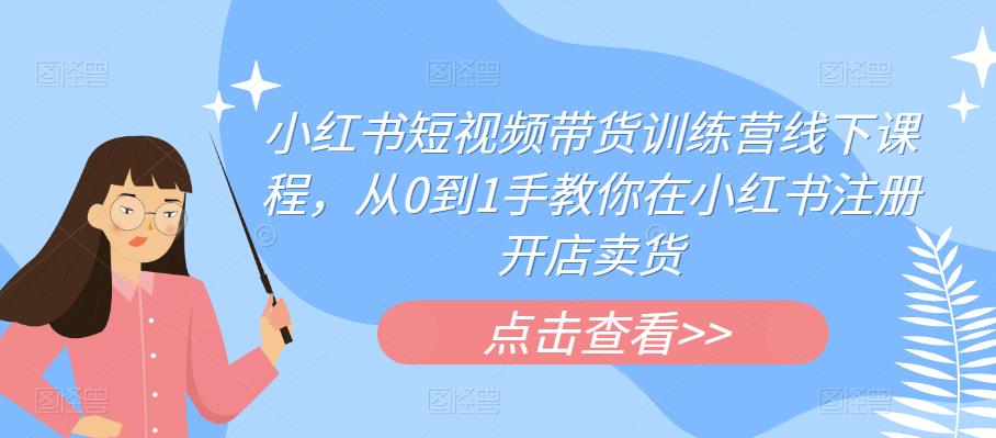 小红书短视频带货训练营线下课程，从0到1手教你在小红书注册开店卖货-晟哥学社资源库