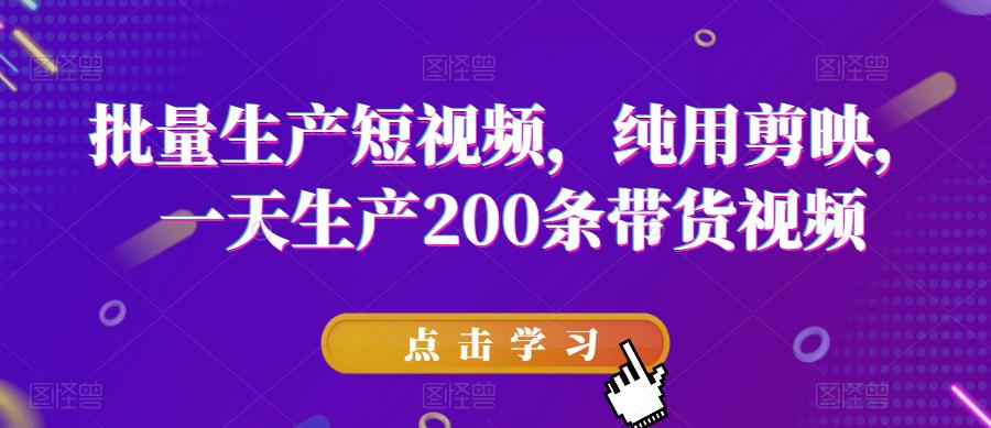 批量生产短视频，纯用剪映，一天生产200条带货视频-晟哥学社资源库
