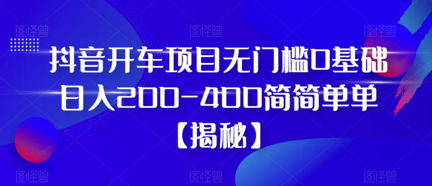 抖音开车项目，无门槛0基础日入200-400简简单单【揭秘】-晟哥学社资源库