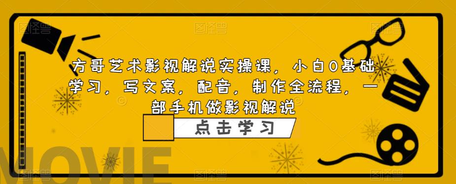 方哥艺术影视解说实操课，小白0基础学习，写文案，配音，制作全流程，一部手机做影视解说-晟哥学社资源库