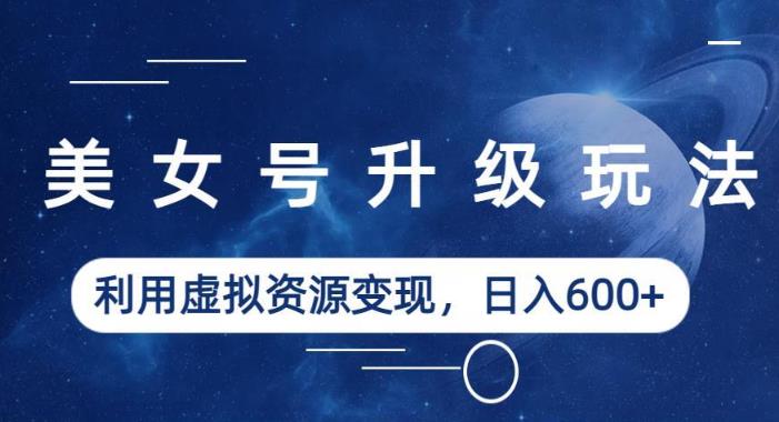 美女号升级玩法，利用虚拟资源变现，日入600+（教程+素材）【揭秘】-晟哥学社资源库