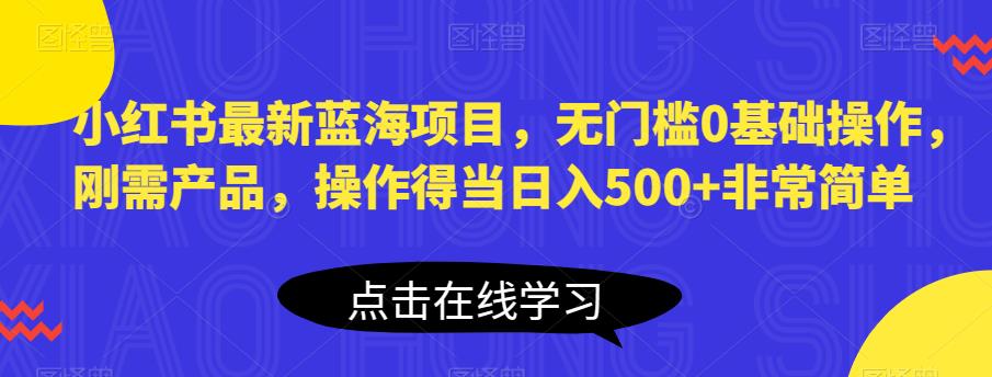 小红书最新蓝海项目，无门槛0基础操作，刚需产品，操作得当日入500+非常简单【揭秘】-晟哥学社资源库